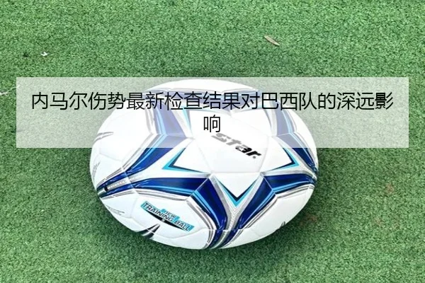 内马尔伤势最新检查结果对巴西队的深远影响（leisu）